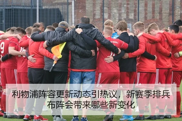利物浦阵容更新动态引热议，新赛季排兵布阵会带来哪些新变化
